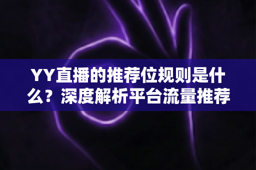 YY直播的推荐位规则是什么?深度解析平台流量推荐机制与主播上推荐实战指南 YY直播的推荐位规则是什么?深度解析平台流量推荐机制与主播上推荐实战指南