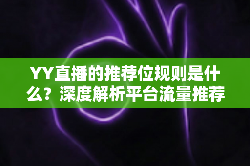 YY直播的推荐位规则是什么?深度解析平台流量推荐机制与主播上推荐实战指南 YY直播的推荐位规则是什么?深度解析平台流量推荐机制与主播上推荐实战指南