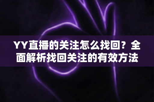 YY直播的关注怎么找回?全面解析找回关注的有效方法与实用技巧指南 YY直播的关注怎么找回?全面解析找回关注的有效方法与实用技巧指南