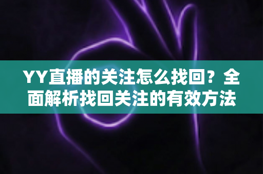 YY直播的关注怎么找回?全面解析找回关注的有效方法与实用技巧指南 YY直播的关注怎么找回?全面解析找回关注的有效方法与实用技巧指南
