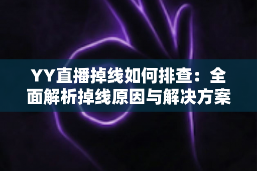 YY直播掉线如何排查:全面解析掉线原因与解决方案,助你直播稳定不掉线 YY直播掉线如何排查:全面解析掉线原因与解决方案,助你直播稳定不掉线