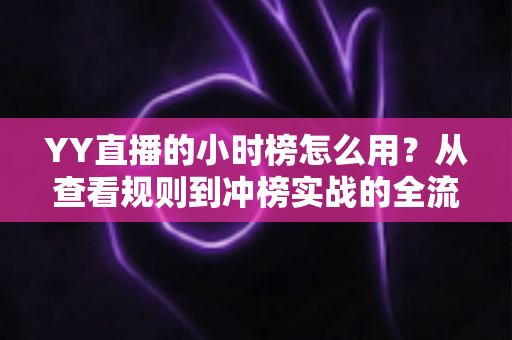 YY直播的小时榜怎么用？从查看规则到冲榜实战的全流程指南