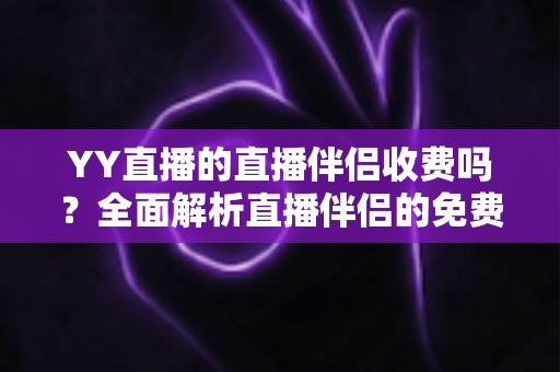 YY直播的直播伴侣收费吗？全面解析直播伴侣的免费功能与潜在费用