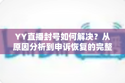 YY直播封号如何解决？从原因分析到申诉恢复的完整实用指南