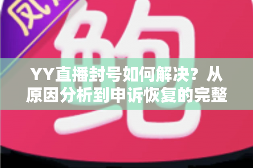 YY直播封号如何解决？从原因分析到申诉恢复的完整实用指南