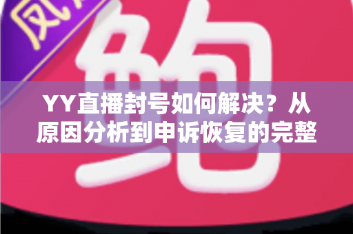 YY直播封号如何解决？从原因分析到申诉恢复的完整实用指南