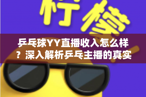 乒乓球YY直播收入怎么样？深入解析乒乓主播的真实赚钱水平与提升方法