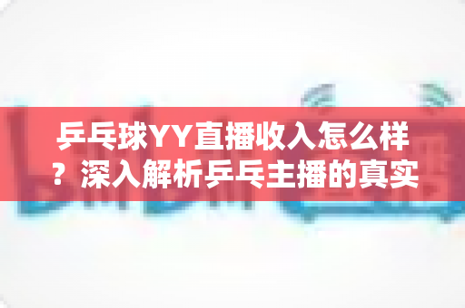 乒乓球YY直播收入怎么样？深入解析乒乓主播的真实赚钱水平与提升方法