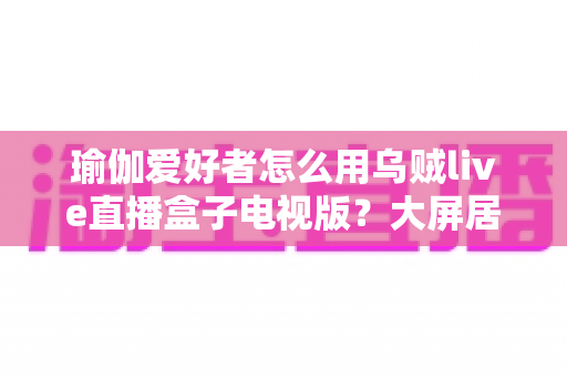 瑜伽爱好者怎么用乌贼live直播盒子电视版?大屏居家瑜伽练习完全指南 瑜伽爱好者怎么用乌贼live直播盒子电视版?大屏居家瑜伽练习完全指南