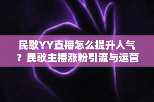 民歌YY直播怎么提升人气？民歌主播涨粉引流与运营实战全攻略