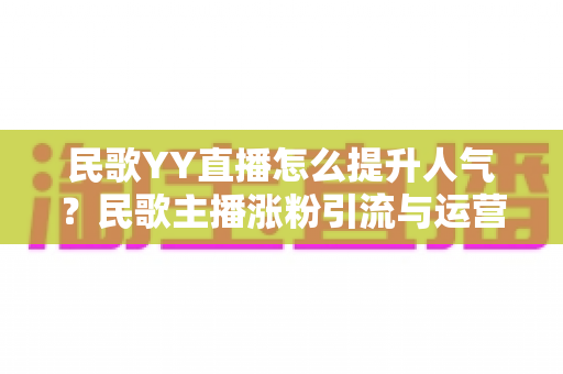 民歌YY直播怎么提升人气？民歌主播涨粉引流与运营实战全攻略