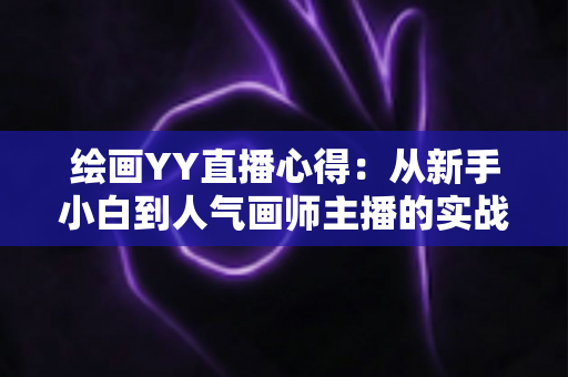 绘画YY直播心得：从新手小白到人气画师主播的实战经验全解析