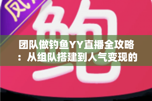 团队做钓鱼YY直播全攻略:从组队搭建到人气变现的实战运营指南 团队做钓鱼YY直播全攻略:从组队搭建到人气变现的实战运营指南