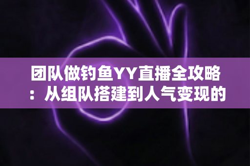 团队做钓鱼YY直播全攻略:从组队搭建到人气变现的实战运营指南 团队做钓鱼YY直播全攻略:从组队搭建到人气变现的实战运营指南
