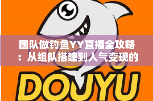 团队做钓鱼YY直播全攻略:从组队搭建到人气变现的实战运营指南 团队做钓鱼YY直播全攻略:从组队搭建到人气变现的实战运营指南