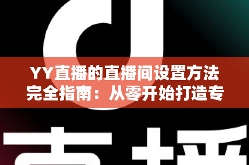 YY直播的直播间设置方法完全指南:从零开始打造专业高人气直播间 YY直播的直播间设置方法完全指南:从零开始打造专业高人气直播间