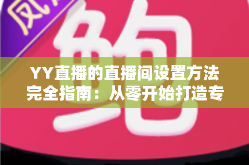 YY直播的直播间设置方法完全指南:从零开始打造专业高人气直播间 YY直播的直播间设置方法完全指南:从零开始打造专业高人气直播间