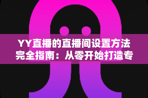 YY直播的直播间设置方法完全指南:从零开始打造专业高人气直播间 YY直播的直播间设置方法完全指南:从零开始打造专业高人气直播间