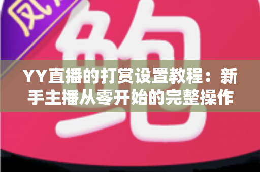 YY直播的打赏设置教程:新手主播从零开始的完整操作指南,助你快速开启直播收益之门 YY直播的打赏设置教程:新手主播从零开始的完整操作指南,助你快速开启直播收益之门