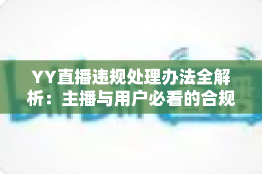 YY直播违规处理办法全解析:主播与用户必看的合规运营指南与处罚细则 YY直播违规处理办法全解析:主播与用户必看的合规运营指南与处罚细则