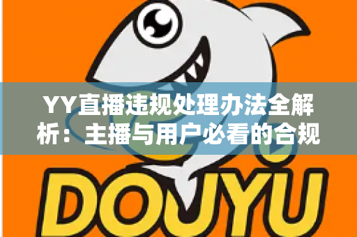 YY直播违规处理办法全解析:主播与用户必看的合规运营指南与处罚细则 YY直播违规处理办法全解析:主播与用户必看的合规运营指南与处罚细则