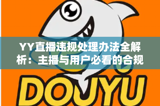 YY直播违规处理办法全解析:主播与用户必看的合规运营指南与处罚细则 YY直播违规处理办法全解析:主播与用户必看的合规运营指南与处罚细则