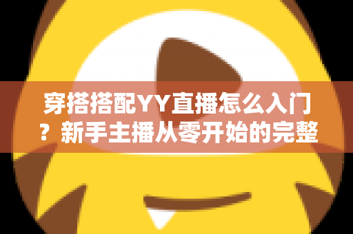 穿搭搭配YY直播怎么入门?新手主播从零开始的完整成长指南 穿搭搭配YY直播怎么入门?新手主播从零开始的完整成长指南
