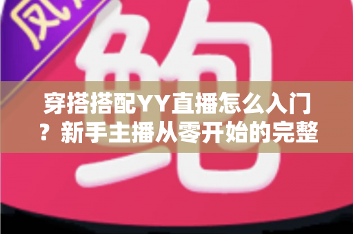 穿搭搭配YY直播怎么入门?新手主播从零开始的完整成长指南 穿搭搭配YY直播怎么入门?新手主播从零开始的完整成长指南