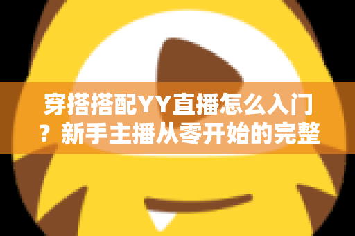 穿搭搭配YY直播怎么入门?新手主播从零开始的完整成长指南 穿搭搭配YY直播怎么入门?新手主播从零开始的完整成长指南