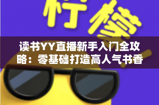 读书YY直播新手入门全攻略：零基础打造高人气书香直播间的实战指南
