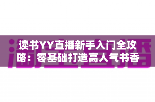 读书YY直播新手入门全攻略：零基础打造高人气书香直播间的实战指南