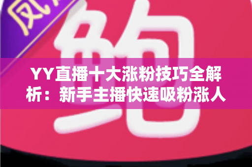 YY直播十大涨粉技巧全解析：新手主播快速吸粉涨人气的实战指南