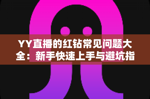YY直播的红钻常见问题大全:新手快速上手与避坑指南 YY直播的红钻常见问题大全:新手快速上手与避坑指南