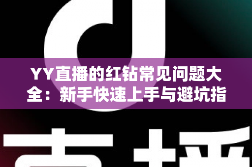 YY直播的红钻常见问题大全:新手快速上手与避坑指南 YY直播的红钻常见问题大全:新手快速上手与避坑指南