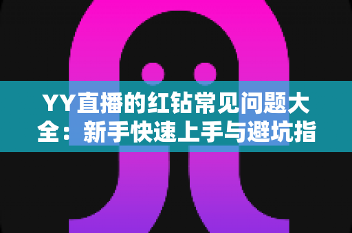 YY直播的红钻常见问题大全:新手快速上手与避坑指南 YY直播的红钻常见问题大全:新手快速上手与避坑指南