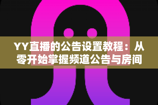 YY直播的公告设置教程:从零开始掌握频道公告与房间公告设置技巧的完整实战指南 YY直播的公告设置教程:从零开始掌握频道公告与房间公告设置技巧的完整实战指南
