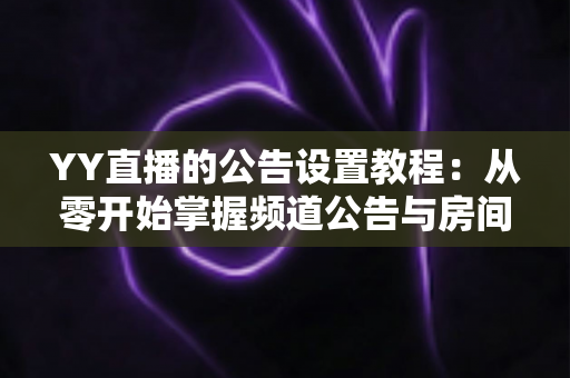 YY直播的公告设置教程:从零开始掌握频道公告与房间公告设置技巧的完整实战指南 YY直播的公告设置教程:从零开始掌握频道公告与房间公告设置技巧的完整实战指南