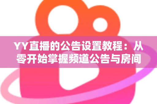 YY直播的公告设置教程:从零开始掌握频道公告与房间公告设置技巧的完整实战指南 YY直播的公告设置教程:从零开始掌握频道公告与房间公告设置技巧的完整实战指南