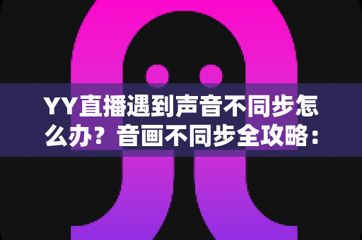 YY直播遇到声音不同步怎么办?音画不同步全攻略:原因分析、快速解决与实用预防技巧一网打尽 YY直播遇到声音不同步怎么办?音画不同步全攻略:原因分析、快速解决与实用预防技巧一网打尽