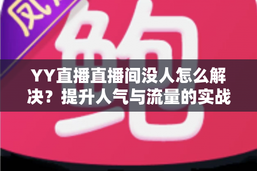 YY直播直播间没人怎么解决?提升人气与流量的实战运营指南全解析 YY直播直播间没人怎么解决?提升人气与流量的实战运营指南全解析