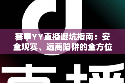 赛事YY直播避坑指南：安全观赛、远离陷阱的全方位实用手册