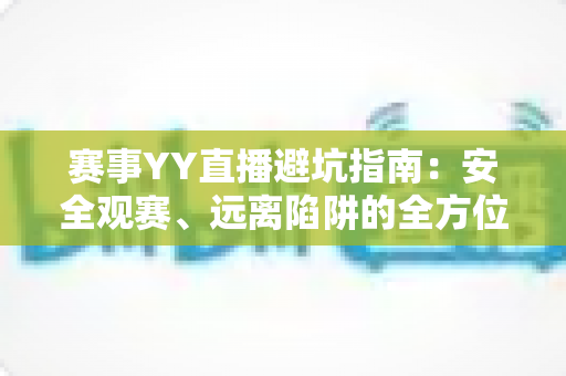 赛事YY直播避坑指南：安全观赛、远离陷阱的全方位实用手册