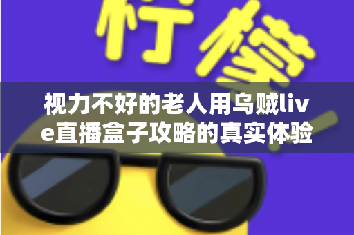 视力不好的老人用乌贼live直播盒子攻略的真实体验：从眯眼看不到轻松畅享的暖心记录