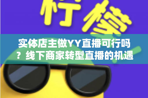 实体店主做YY直播可行吗?线下商家转型直播的机遇分析与实操指南 实体店主做YY直播可行吗?线下商家转型直播的机遇分析与实操指南