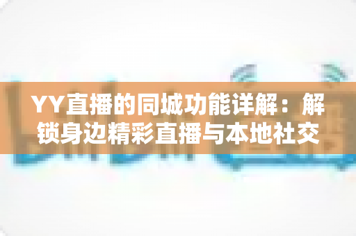 YY直播的同城功能详解:解锁身边精彩直播与本地社交的实用指南 YY直播的同城功能详解:解锁身边精彩直播与本地社交的实用指南