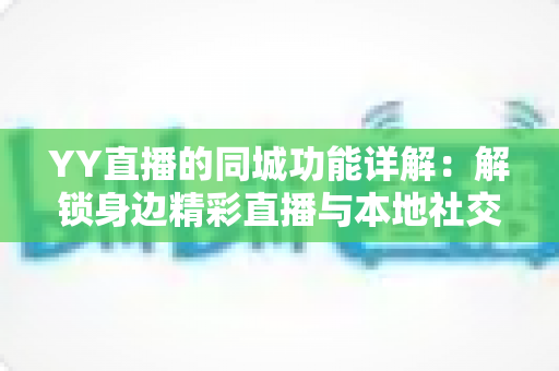 YY直播的同城功能详解:解锁身边精彩直播与本地社交的实用指南 YY直播的同城功能详解:解锁身边精彩直播与本地社交的实用指南