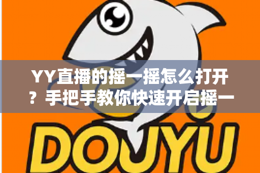 YY直播的摇一摇怎么打开?手把手教你快速开启摇一摇功能,轻松玩转互动社交 YY直播的摇一摇怎么打开?手把手教你快速开启摇一摇功能,轻松玩转互动社交