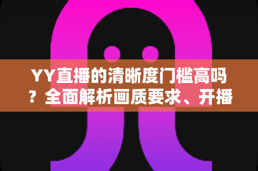 YY直播的清晰度门槛高吗？全面解析画质要求、开播条件与观看体验优化指南