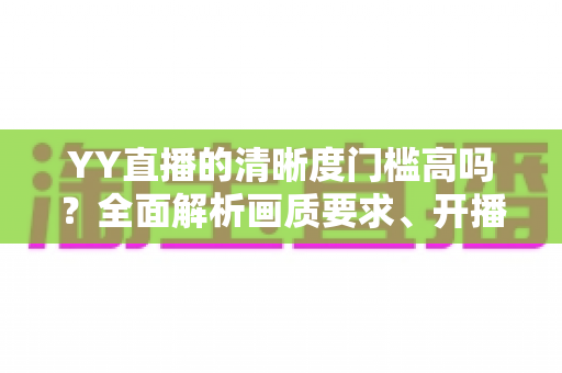 YY直播的清晰度门槛高吗？全面解析画质要求、开播条件与观看体验优化指南