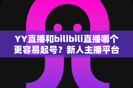 YY直播和bilibili直播哪个更容易起号?新人主播平台选择全解析 YY直播和bilibili直播哪个更容易起号?新人主播平台选择全解析